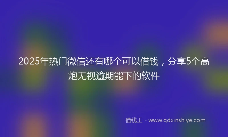 2025年热门微信还有哪个可以借钱，分享5个高炮无视逾期能下的软件