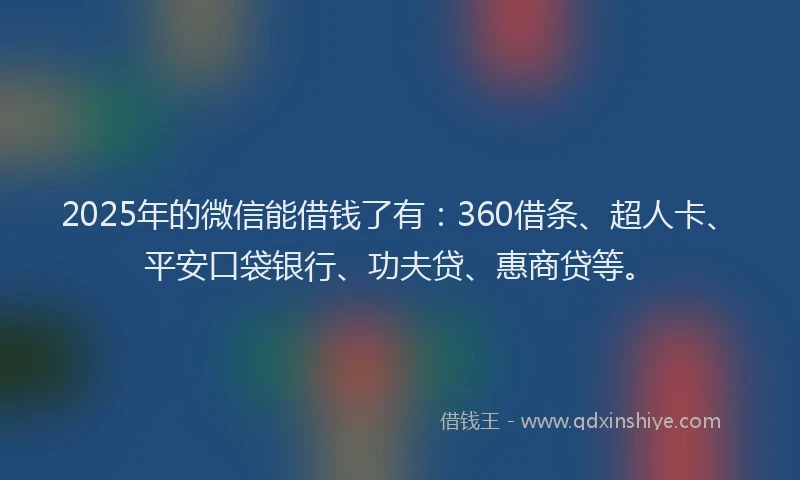 2025年的微信能借钱了有：360借条、超人卡、平安口袋银行、功夫贷、惠商贷等。