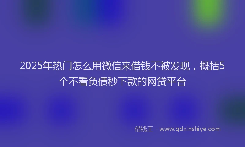2025年热门怎么用微信来借钱不被发现，概括5个不看负债秒下款的网贷平台