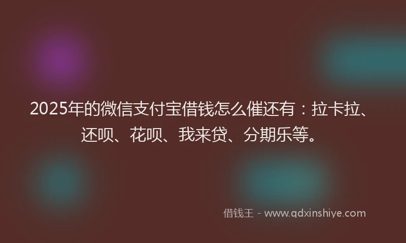 2025年的微信支付宝借钱怎么催还有：拉卡拉、还呗、花呗、我来贷、分期乐等。