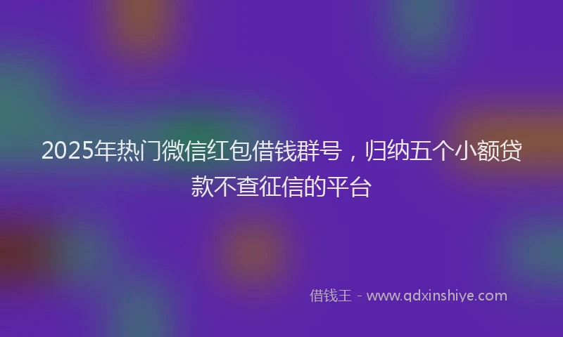 2025年热门微信红包借钱群号，归纳五个小额贷款不查征信的平台