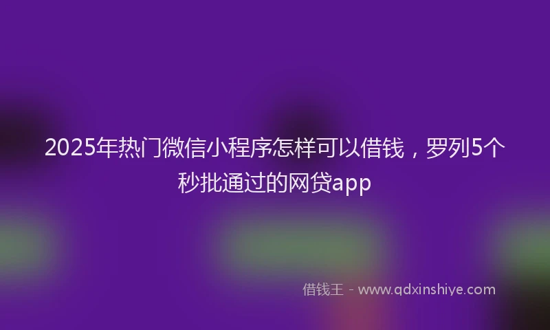 2025年热门微信小程序怎样可以借钱，罗列5个秒批通过的网贷app
