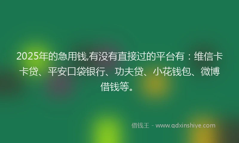 2025年的急用钱,有没有直接过的平台有：维信卡卡贷、平安口袋银行、功夫贷、小花钱包、微博借钱等。