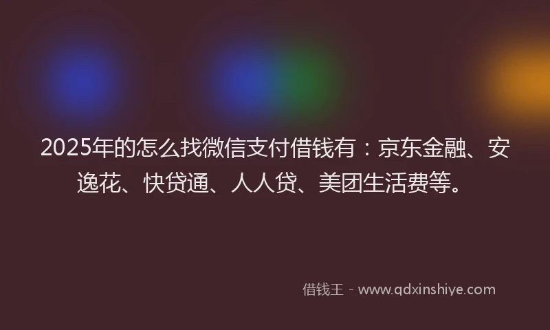 2025年的怎么找微信支付借钱有：京东金融、安逸花、快贷通、人人贷、美团生活费等。