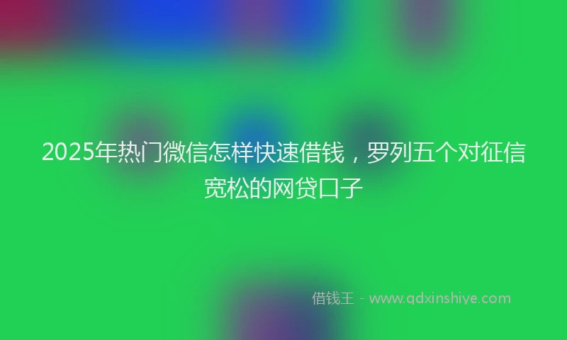 2025年热门微信怎样快速借钱，罗列五个对征信宽松的网贷口子