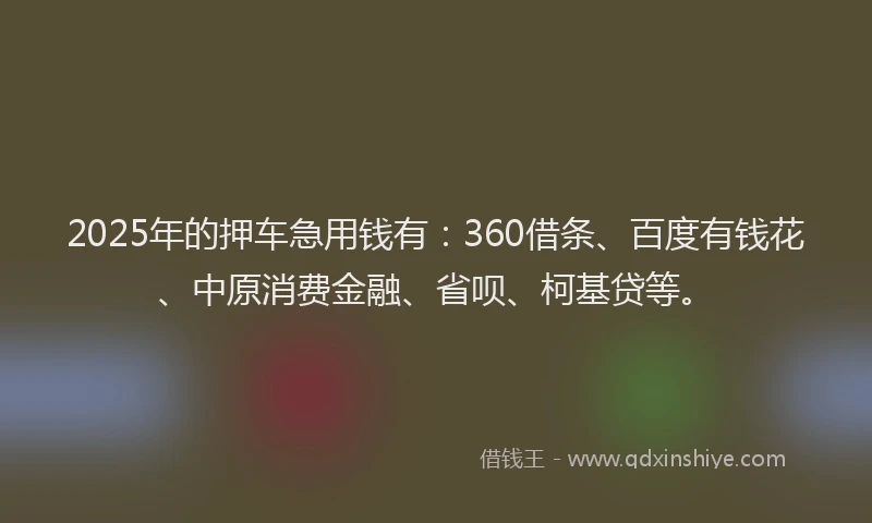 2025年的押车急用钱有：360借条、百度有钱花、中原消费金融、省呗、柯基贷等。