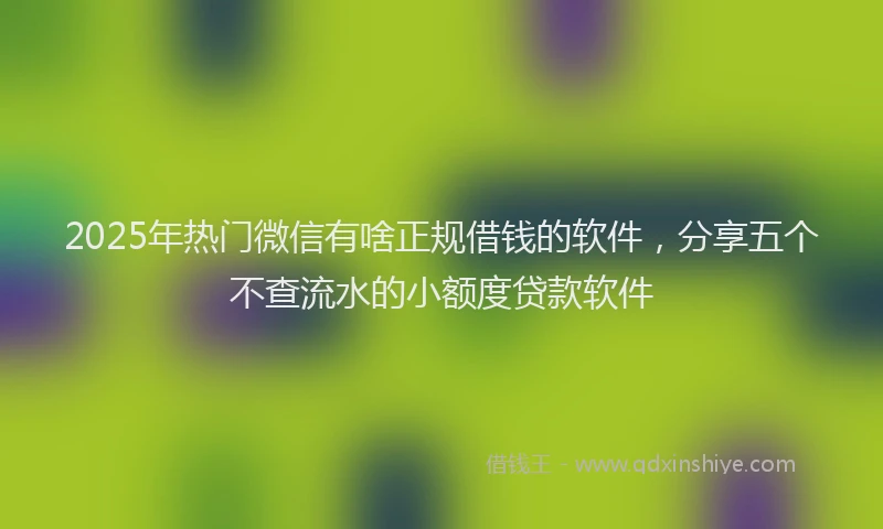 2025年热门微信有啥正规借钱的软件，分享五个不查流水的小额度贷款软件
