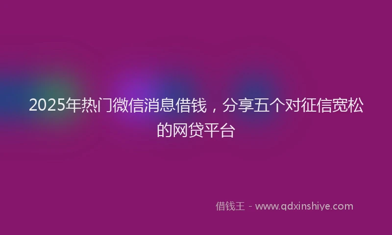 2025年热门微信消息借钱，分享五个对征信宽松的网贷平台