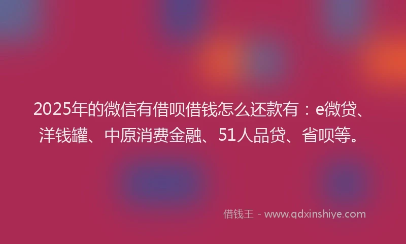 2025年的微信有借呗借钱怎么还款有：e微贷、洋钱罐、中原消费金融、51人品贷、省呗等。