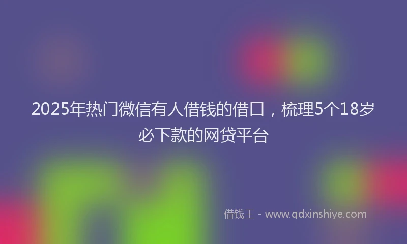 2025年热门微信有人借钱的借口，梳理5个18岁必下款的网贷平台