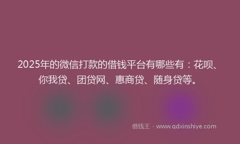 2025年的微信打款的借钱平台有哪些有：花呗、你我贷、团贷网、惠商贷、随身贷等。
