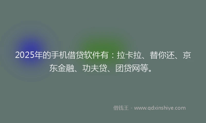 2025年的手机借贷软件有：拉卡拉、替你还、京东金融、功夫贷、团贷网等。