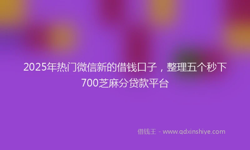 2025年热门微信新的借钱口子，整理五个秒下700芝麻分贷款平台