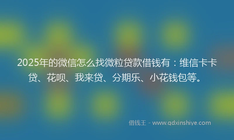 2025年的微信怎么找微粒贷款借钱有：维信卡卡贷、花呗、我来贷、分期乐、小花钱包等。