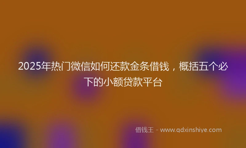 2025年热门微信如何还款金条借钱，概括五个必下的小额贷款平台