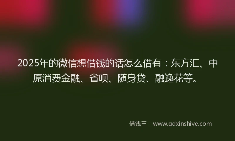 2025年的微信想借钱的话怎么借有：东方汇、中原消费金融、省呗、随身贷、融逸花等。