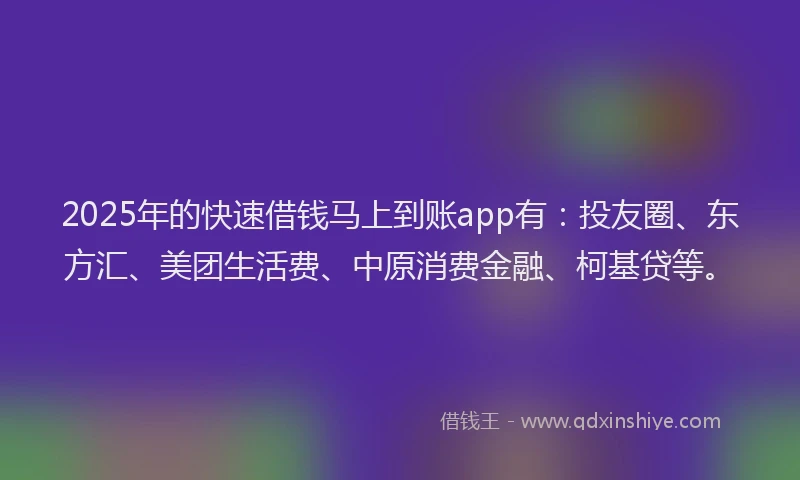 2025年的快速借钱马上到账app有：投友圈、东方汇、美团生活费、中原消费金融、柯基贷等。