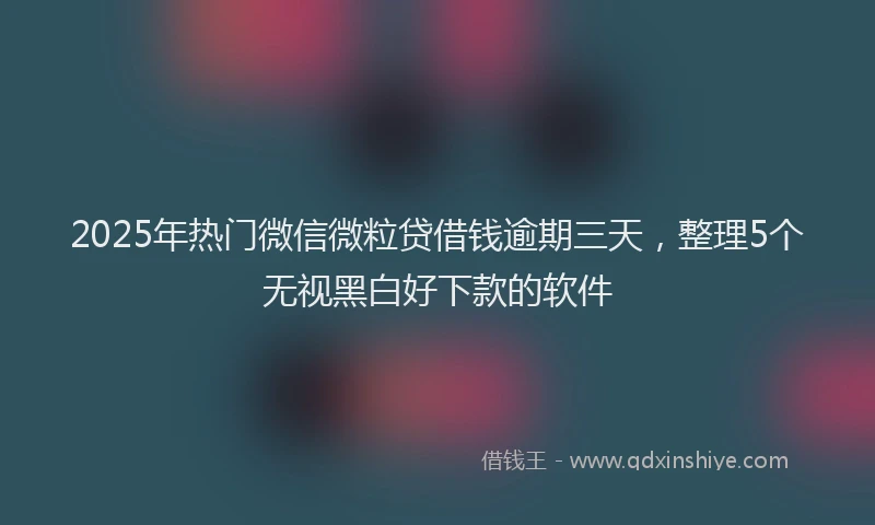 2025年热门微信微粒贷借钱逾期三天，整理5个无视黑白好下款的软件