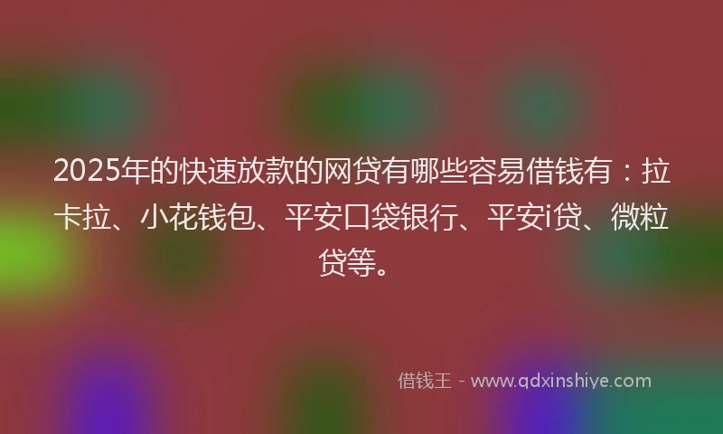 2025年的快速放款的网贷有哪些容易借钱有：拉卡拉、小花钱包、平安口袋银行、平安i贷、微粒贷等。