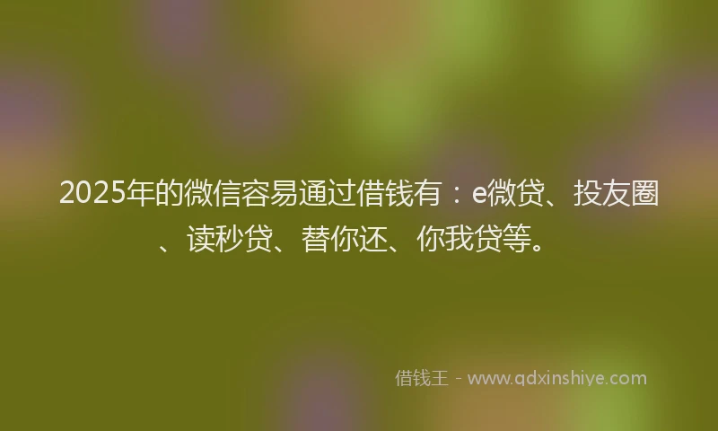2025年的微信容易通过借钱有：e微贷、投友圈、读秒贷、替你还、你我贷等。