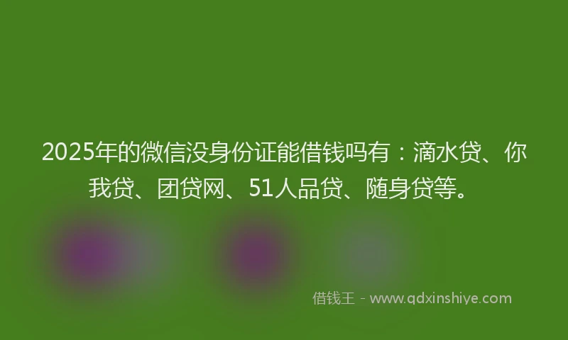 2025年的微信没身份证能借钱吗有：滴水贷、你我贷、团贷网、51人品贷、随身贷等。