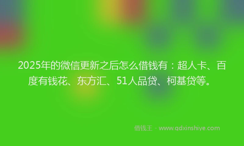 2025年的微信更新之后怎么借钱有：超人卡、百度有钱花、东方汇、51人品贷、柯基贷等。