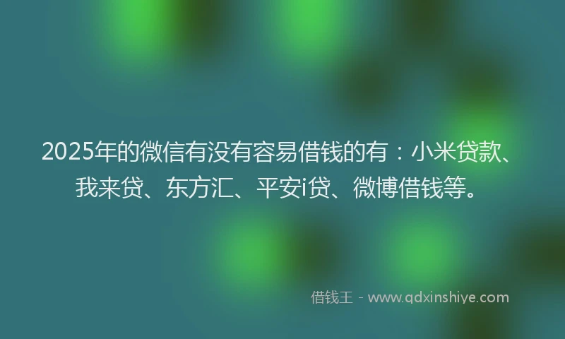 2025年的微信有没有容易借钱的有：小米贷款、我来贷、东方汇、平安i贷、微博借钱等。