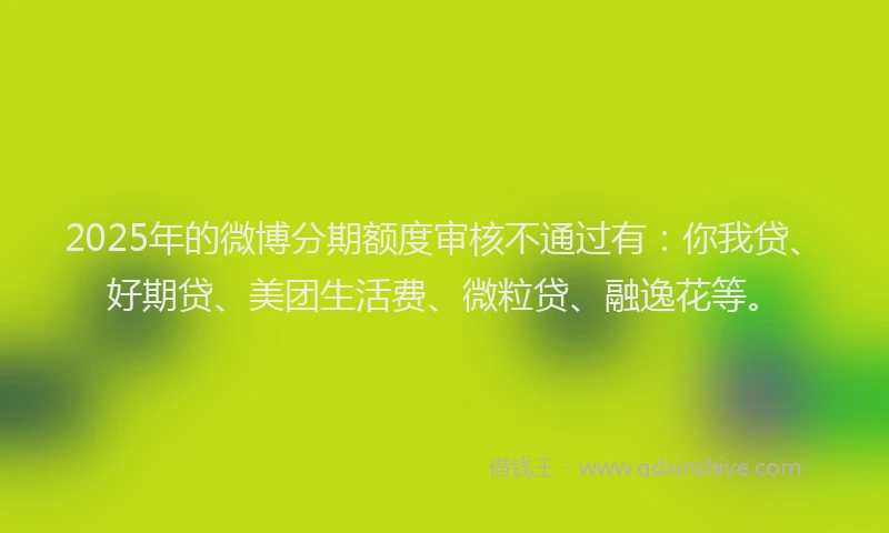 2025年的微博分期额度审核不通过有：你我贷、好期贷、美团生活费、微粒贷、融逸花等。