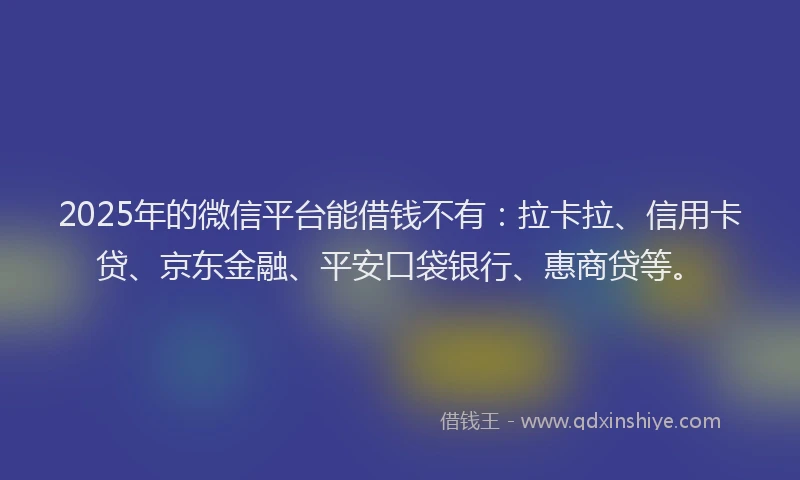 2025年的微信平台能借钱不有：拉卡拉、信用卡贷、京东金融、平安口袋银行、惠商贷等。