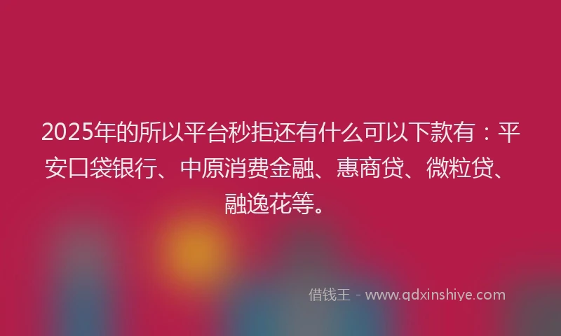 2025年的所以平台秒拒还有什么可以下款有：平安口袋银行、中原消费金融、惠商贷、微粒贷、融逸花等。