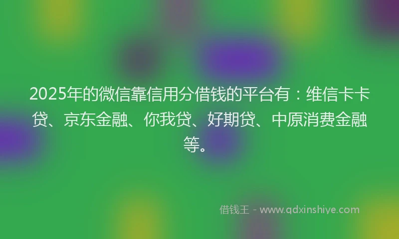 2025年的微信靠信用分借钱的平台有：维信卡卡贷、京东金融、你我贷、好期贷、中原消费金融等。