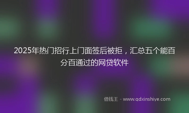 2025年热门招行上门面签后被拒，汇总五个能百分百通过的网贷软件