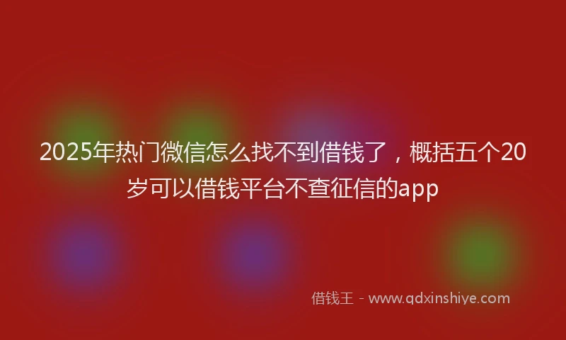2025年热门微信怎么找不到借钱了，概括五个20岁可以借钱平台不查征信的app