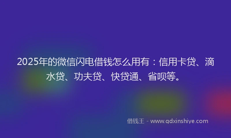 2025年的微信闪电借钱怎么用有：信用卡贷、滴水贷、功夫贷、快贷通、省呗等。