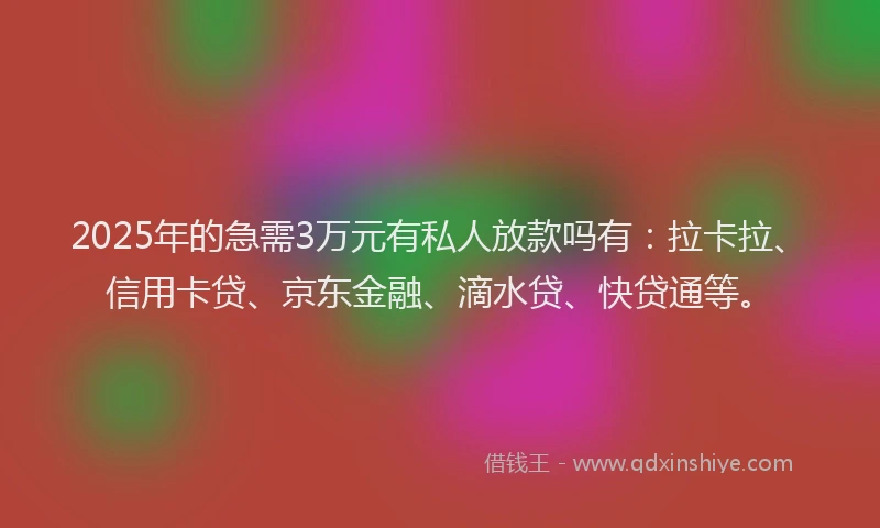 2025年的急需3万元有私人放款吗有：拉卡拉、信用卡贷、京东金融、滴水贷、快贷通等。