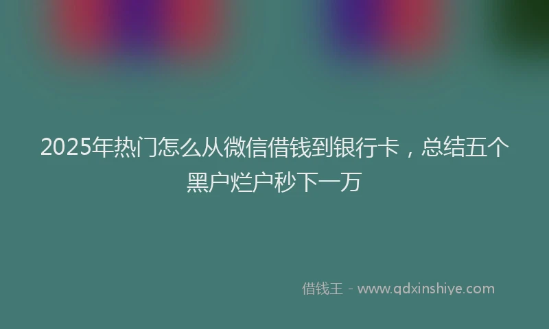 2025年热门怎么从微信借钱到银行卡，总结五个黑户烂户秒下一万