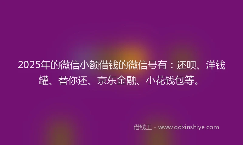 2025年的微信小额借钱的微信号有：还呗、洋钱罐、替你还、京东金融、小花钱包等。