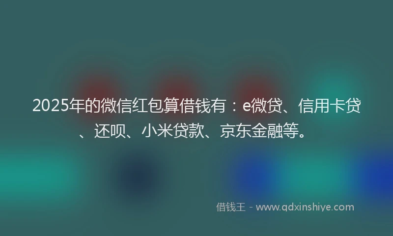 2025年的微信红包算借钱有：e微贷、信用卡贷、还呗、小米贷款、京东金融等。