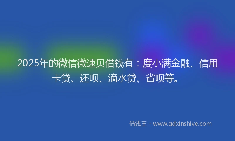 2025年的微信微速贝借钱有：度小满金融、信用卡贷、还呗、滴水贷、省呗等。