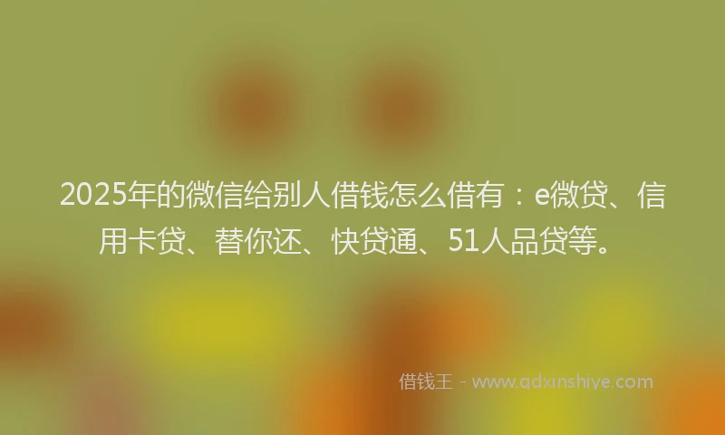 2025年的微信给别人借钱怎么借有：e微贷、信用卡贷、替你还、快贷通、51人品贷等。