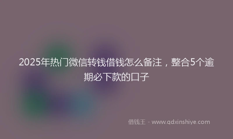 2025年热门微信转钱借钱怎么备注，整合5个逾期必下款的口子