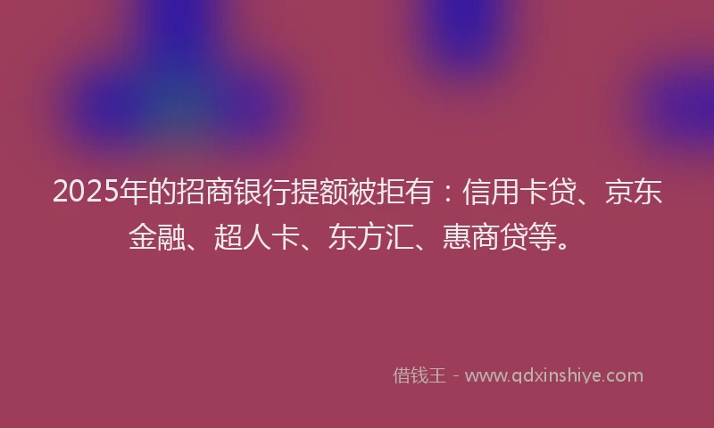 2025年的招商银行提额被拒有：信用卡贷、京东金融、超人卡、东方汇、惠商贷等。