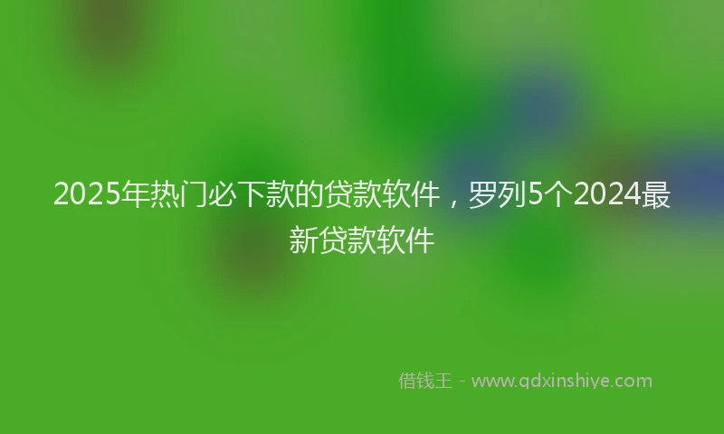 2025年热门必下款的贷款软件，罗列5个2024最新贷款软件