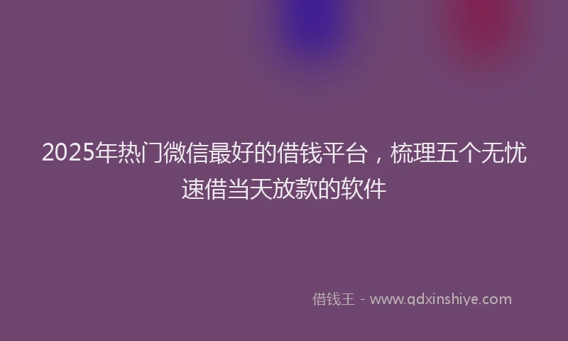 2025年热门微信最好的借钱平台，梳理五个无忧速借当天放款的软件