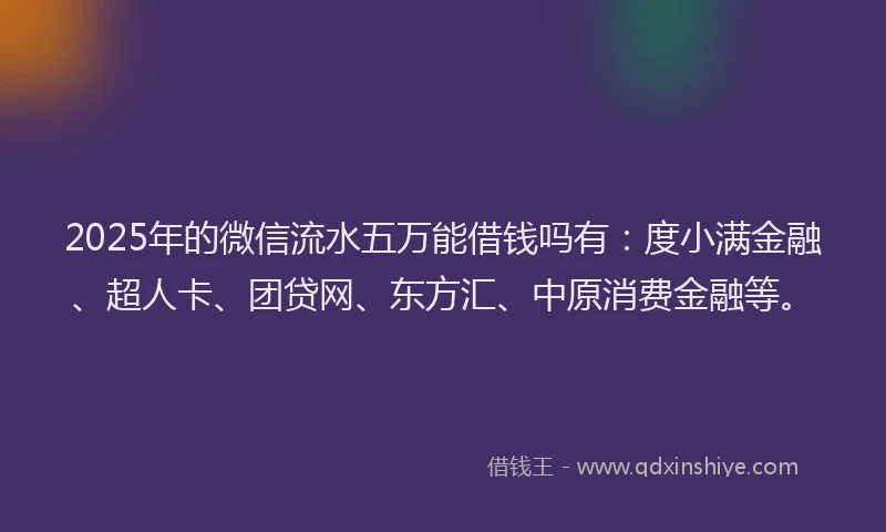 2025年的微信流水五万能借钱吗有：度小满金融、超人卡、团贷网、东方汇、中原消费金融等。