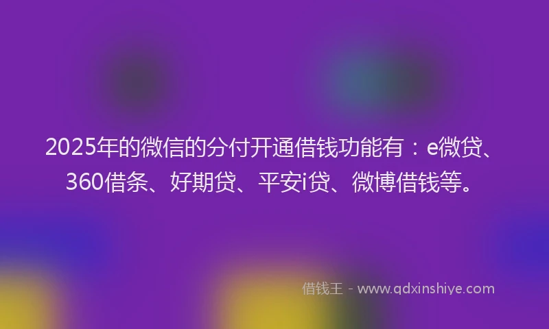 2025年的微信的分付开通借钱功能有：e微贷、360借条、好期贷、平安i贷、微博借钱等。