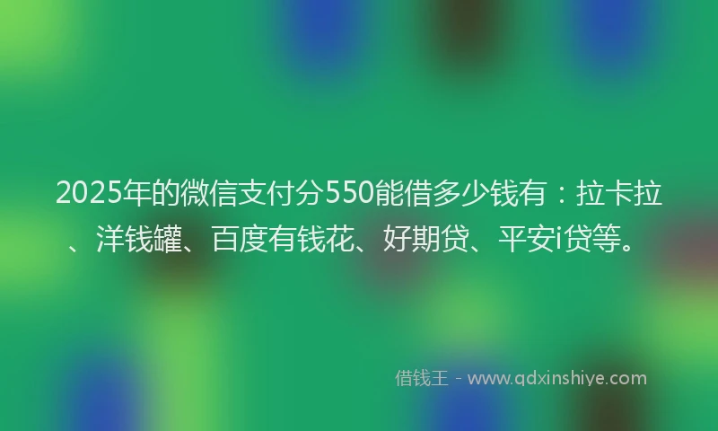 2025年的微信支付分550能借多少钱有：拉卡拉、洋钱罐、百度有钱花、好期贷、平安i贷等。