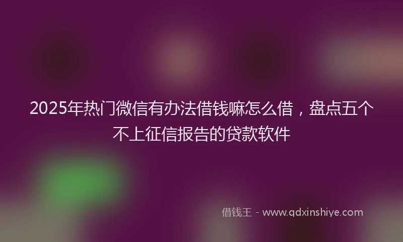 2025年热门微信有办法借钱嘛怎么借，盘点五个不上征信报告的贷款软件