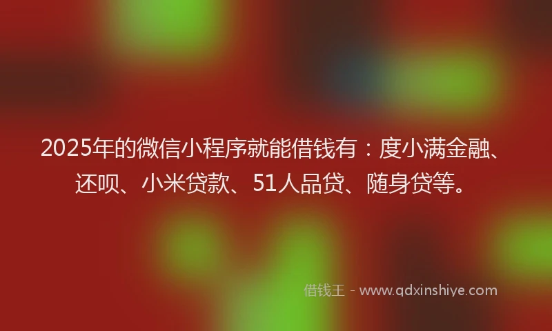 2025年的微信小程序就能借钱有：度小满金融、还呗、小米贷款、51人品贷、随身贷等。