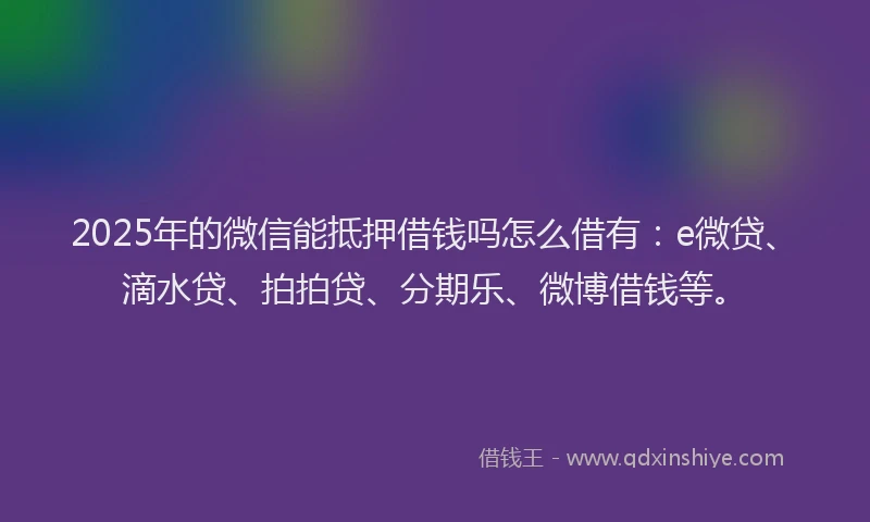 2025年的微信能抵押借钱吗怎么借有：e微贷、滴水贷、拍拍贷、分期乐、微博借钱等。